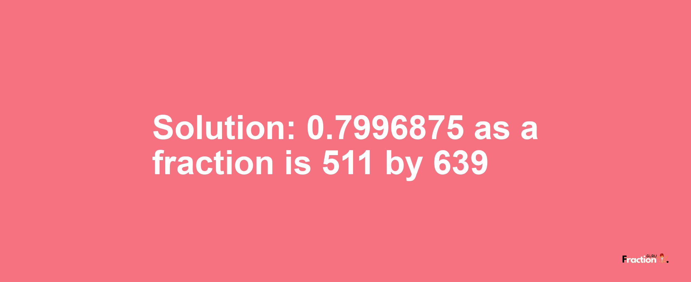 Solution:0.7996875 as a fraction is 511/639